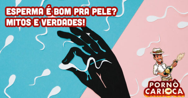 Esperma é bom pra pele? Mitos e verdades!