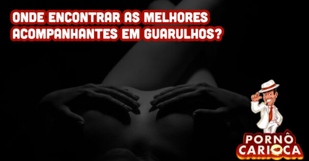 Onde encontrar as melhores acompanhantes em Guarulhos?