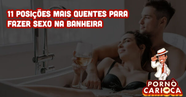 11 posições mais quentes para fazer sexo na banheira