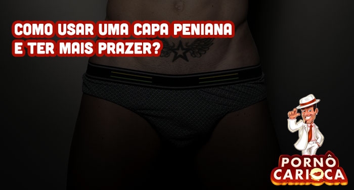 Como usar uma capa peniana e ter mais prazer?