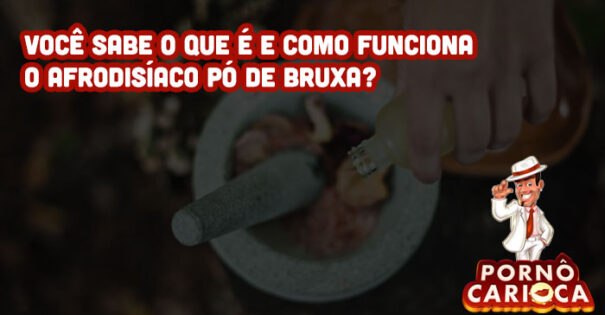 Você sabe o que é e como funciona o afrodisíaco Pó de Bruxa?