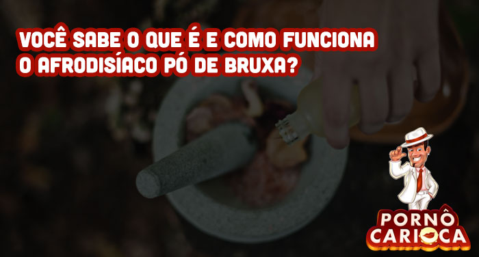 Você sabe o que é e como funciona o afrodisíaco Pó de Bruxa?