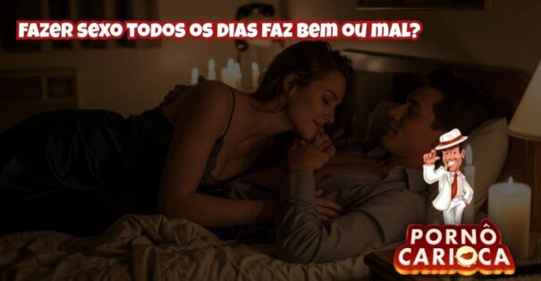Fazer sexo todos os dias faz bem ou mal?