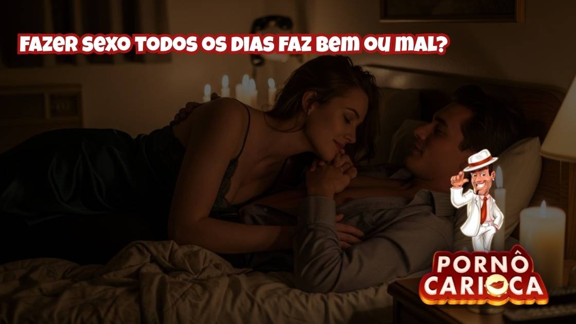 Fazer sexo todos os dias faz bem ou mal?