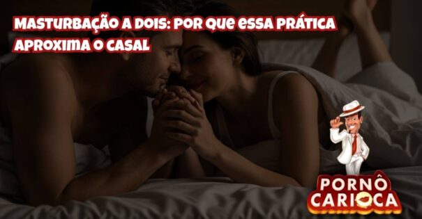 Masturbação a dois: por que essa prática aproxima o casal