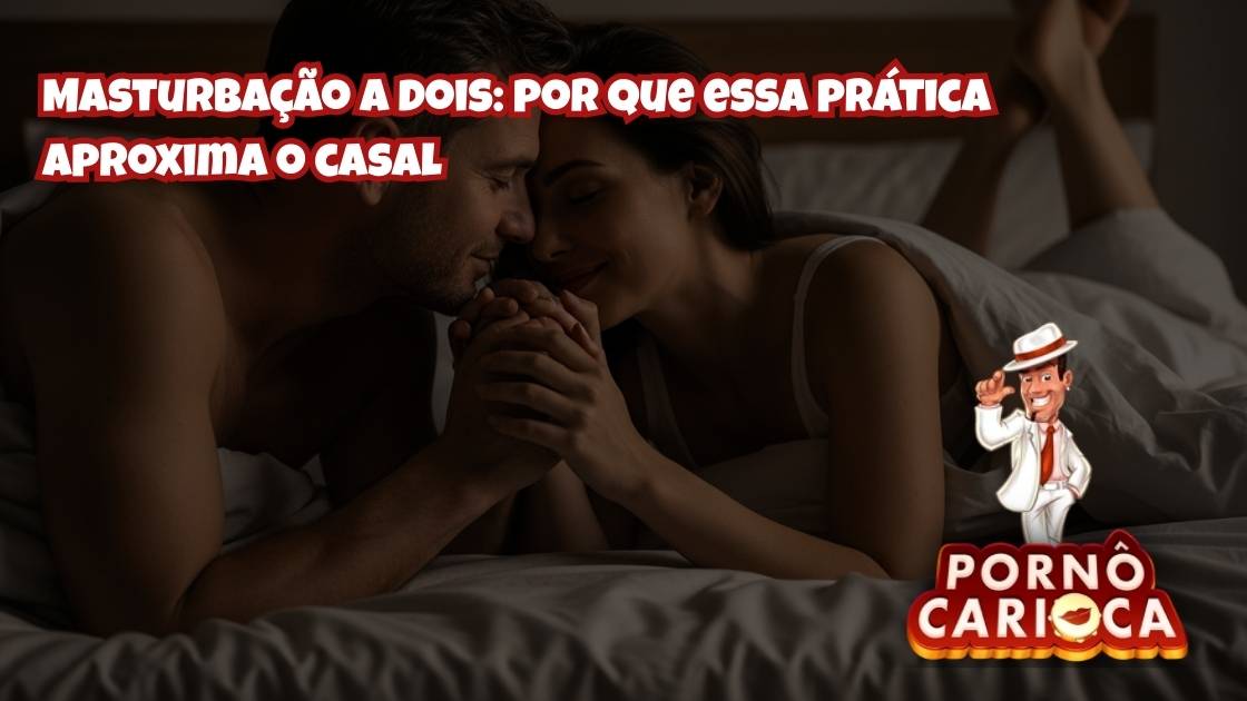 Masturbação a dois: por que essa prática aproxima o casal