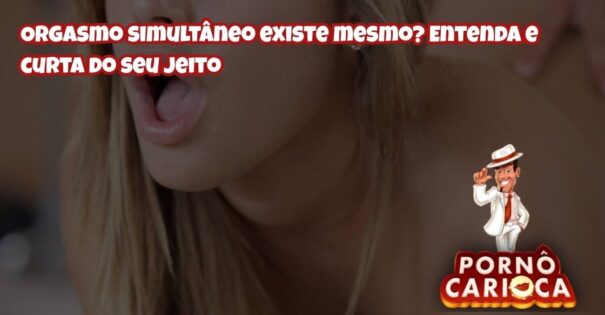 Orgasmo simultâneo existe mesmo? Entenda e curta do seu jeito
