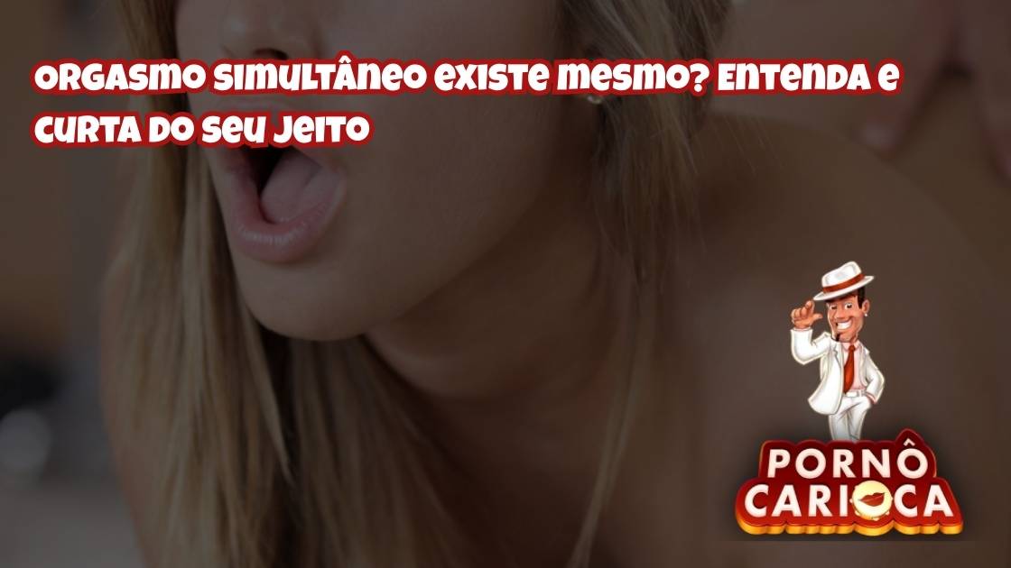 Orgasmo simultâneo existe mesmo? Entenda e curta do seu jeito