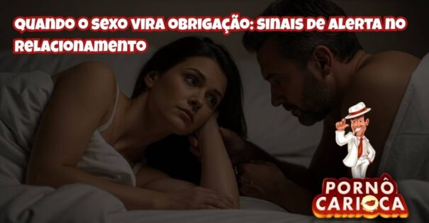 Quando o sexo vira obrigação: sinais de alerta no relacionamento