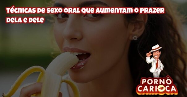 Técnicas de sexo oral que aumentam o prazer dela e dele