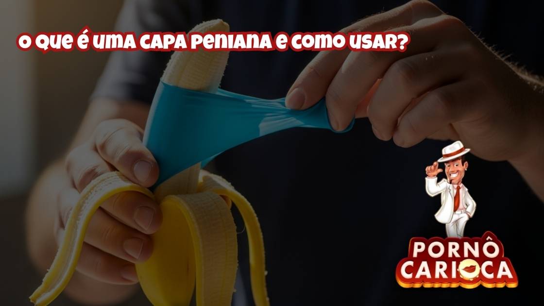 O que é uma capa peniana e como usar?