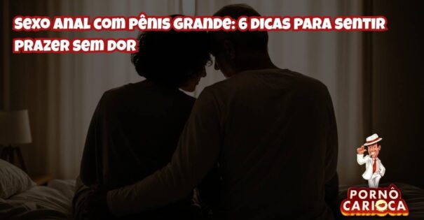 Sexo anal com pênis grande: 6 dicas para sentir prazer sem dor