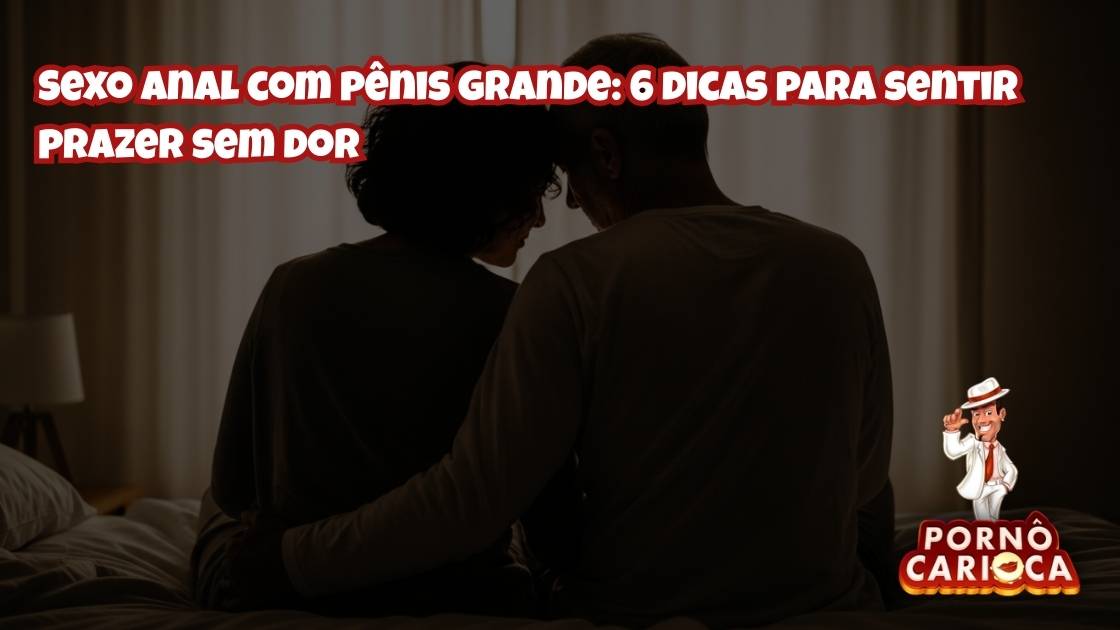Sexo anal com pênis grande: 6 dicas para sentir prazer sem dor