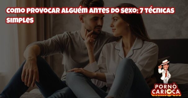 Como provocar alguém antes do sexo: 7 técnicas simples