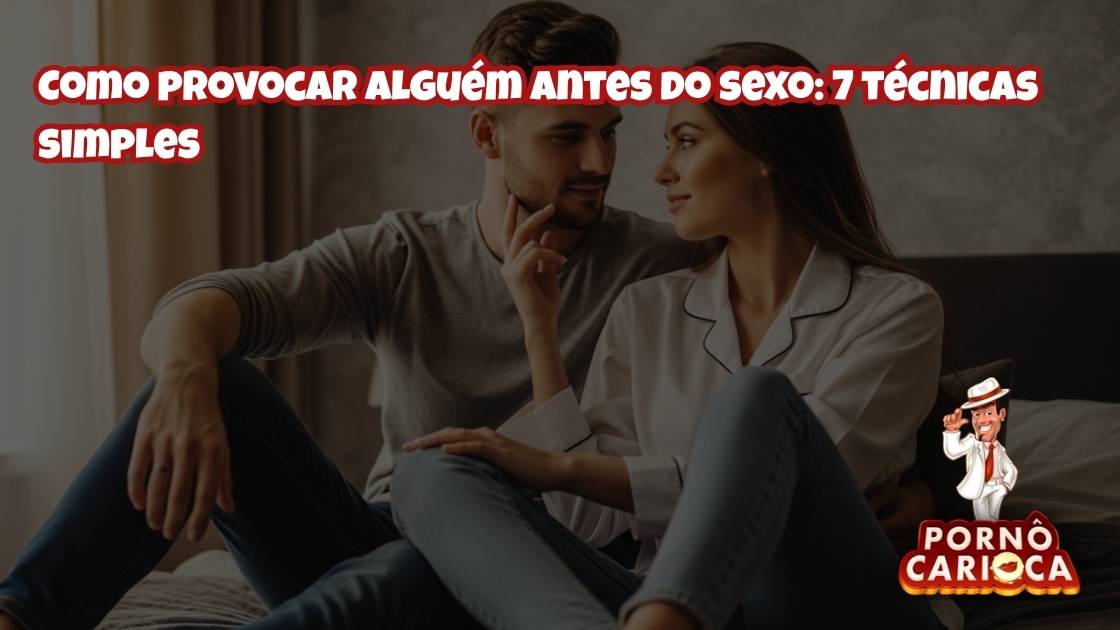 Como provocar alguém antes do sexo: 7 técnicas simples