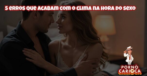 5 erros que acabam com o clima na hora do sexo