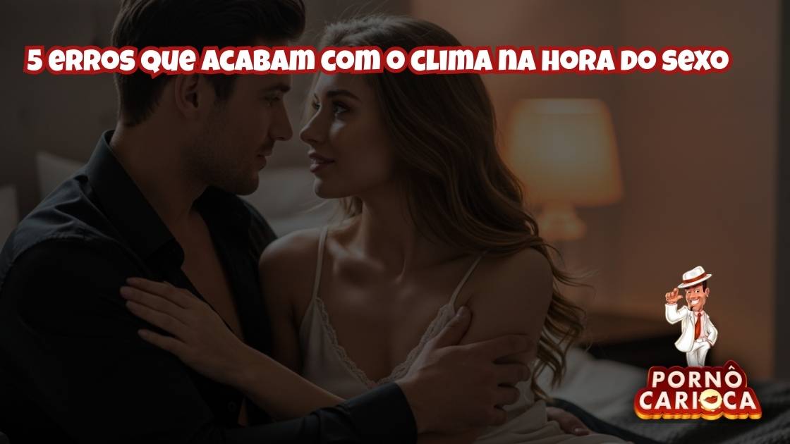 5 erros que acabam com o clima na hora do sexo