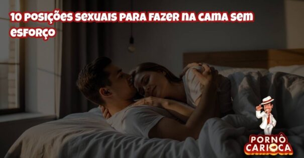10 posições sexuais para fazer na cama sem esforço