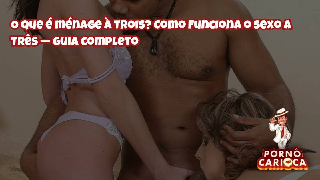 O que é ménage à trois? Como funciona o sexo a três — guia completo