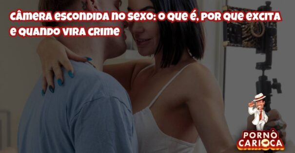 Câmera escondida no sexo: o que é, por que excita e quando vira crime