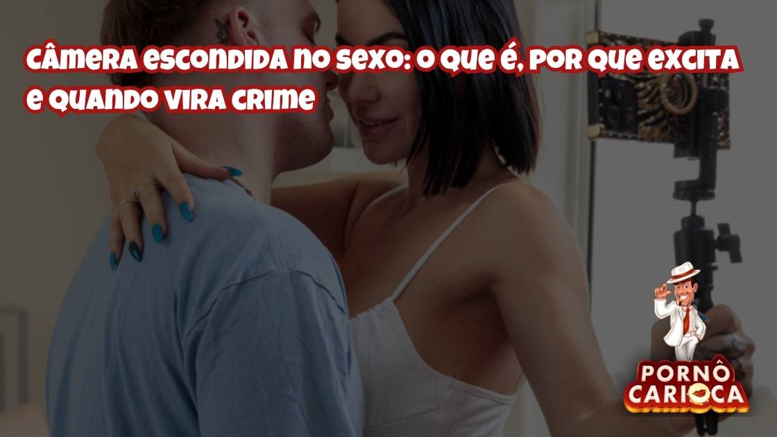 Câmera escondida no sexo: o que é, por que chama atenção e quando vira problema