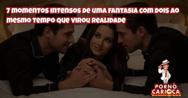 7 momentos intensos de uma fantasia com dois ao mesmo tempo que virou realidade