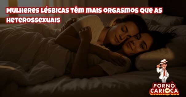 Por que as mulheres lésbicas têm mais orgasmos que as heterossexuais?