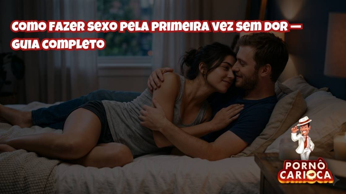 Como fazer sexo pela primeira vez sem dor — guia completo