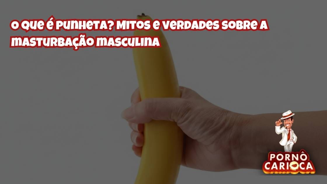 O que é punheta? Mitos e verdades sobre a masturbação masculina