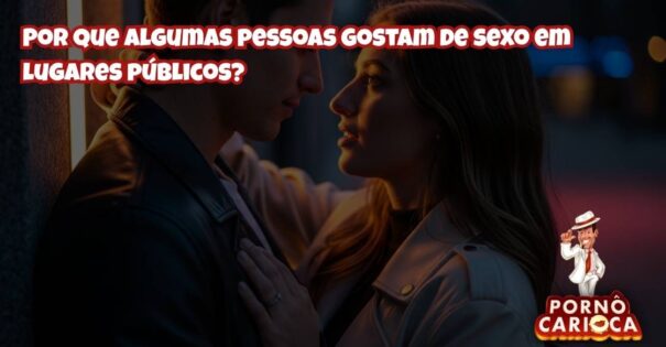 Por que algumas pessoas gostam de sexo em lugares públicos?