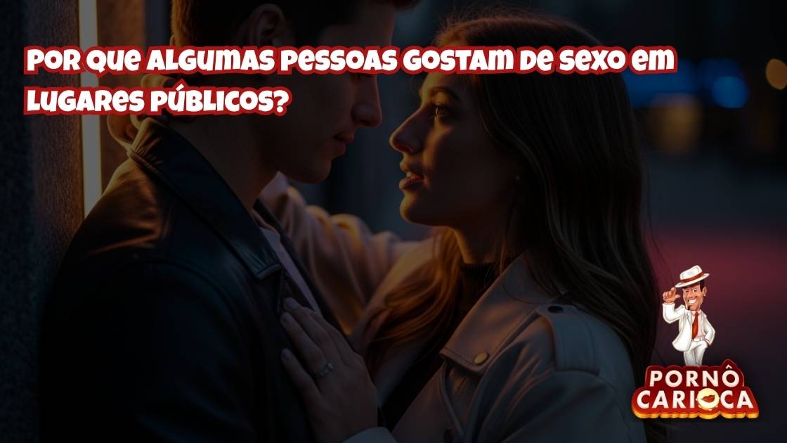 Por que algumas pessoas gostam de sexo em lugares públicos?