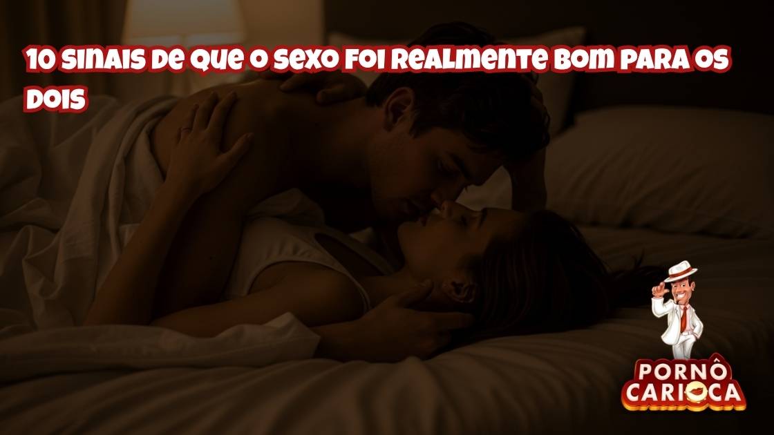 10 sinais de que o sexo foi realmente bom para os dois