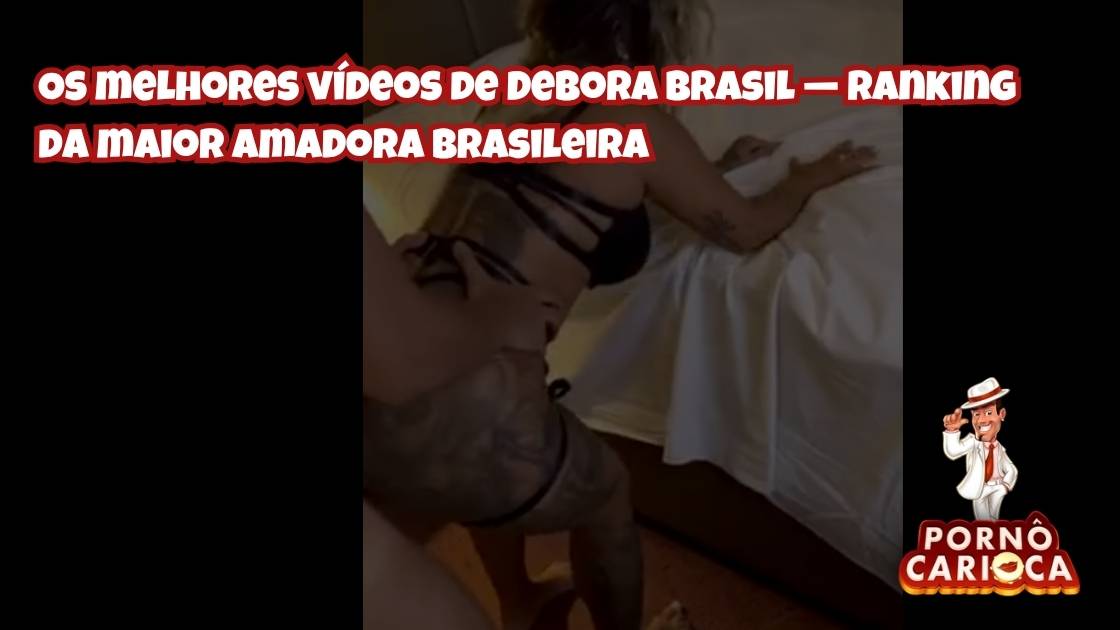 Os melhores vídeos de Debora Brasil — ranking da maior amadora brasileira