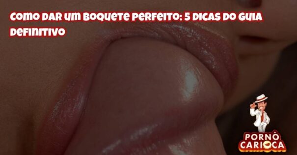 Como dar um boquete perfeito: 5 dicas do guia definitivo