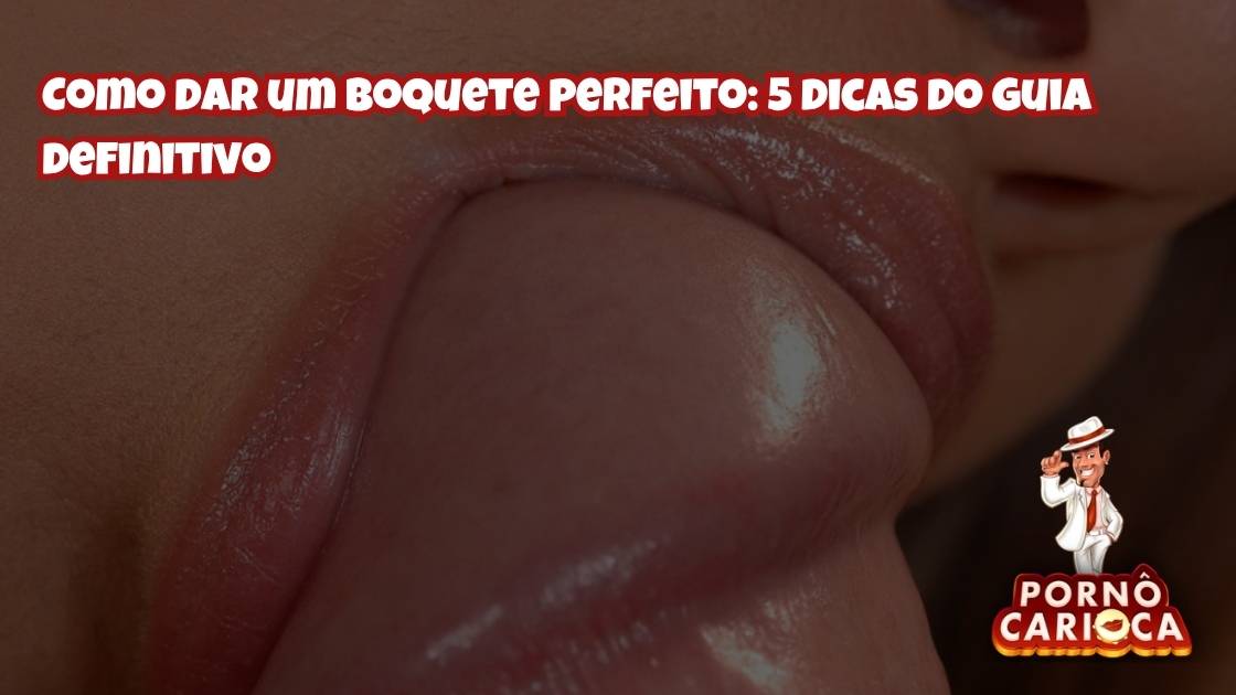 Como dar um boquete perfeito: 5 dicas do guia definitivo