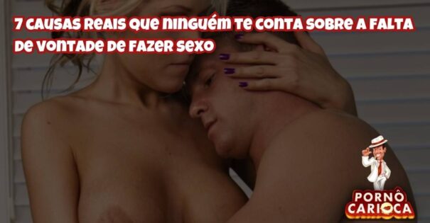 7 causas reais que ninguém te conta sobre a falta de vontade de fazer sexo