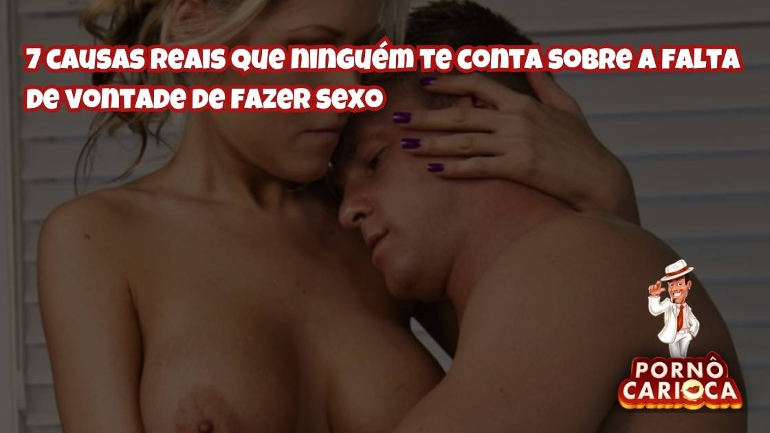 7 causas reais que ninguém te conta sobre a falta de vontade de fazer sexo
