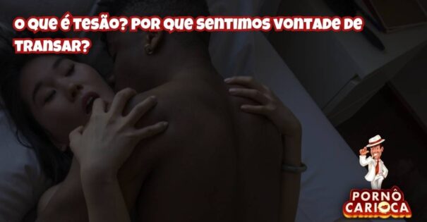 O que é tesão? Por que sentimos vontade de transar?